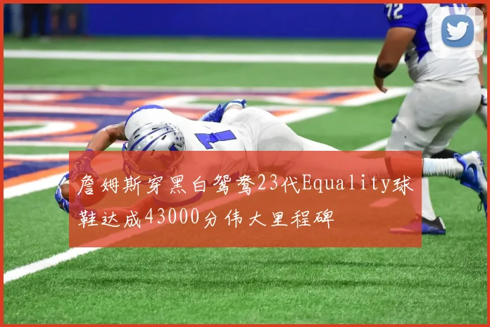 詹姆斯穿黑白鸳鸯23代Equality球鞋达成43000分伟大里程碑