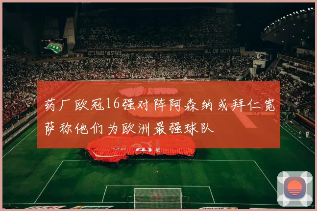 药厂欧冠16强对阵阿森纳或拜仁宽萨称他们为欧洲最强球队