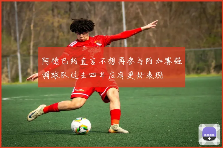 阿德巴约直言不想再参与附加赛强调球队过去四年应有更好表现