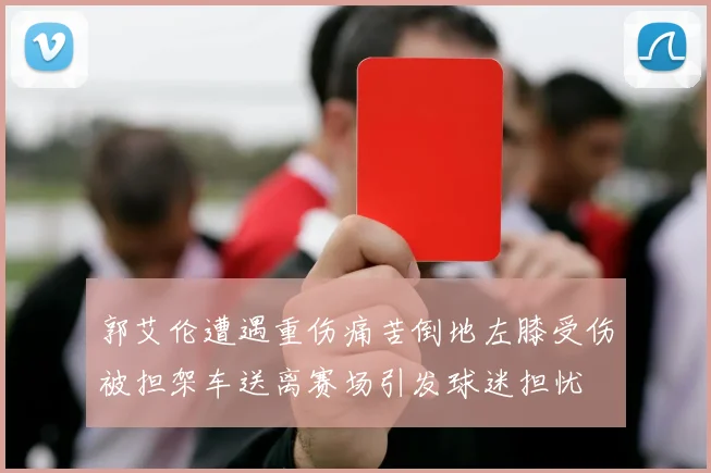 郭艾伦遭遇重伤痛苦倒地左膝受伤被担架车送离赛场引发球迷担忧