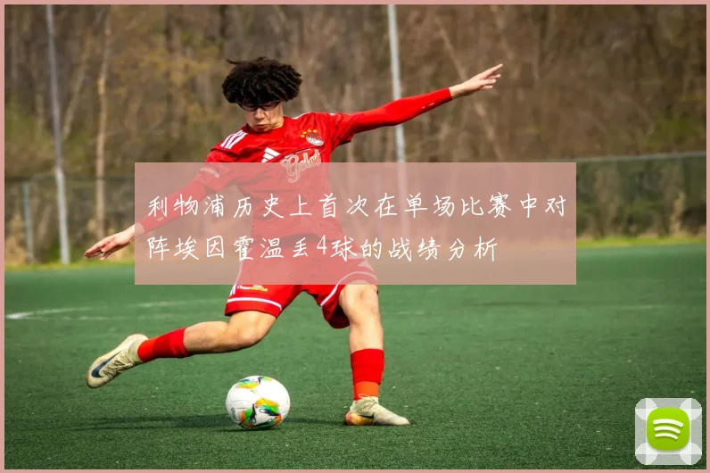 利物浦历史上首次在单场比赛中对阵埃因霍温丢4球的战绩分析