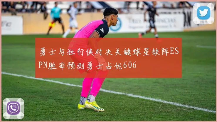 勇士与独行侠对决关键球星缺阵ESPN胜率预测勇士占优606
