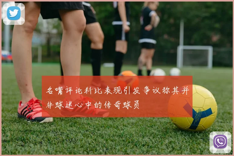 名嘴评论科比表现引发争议称其并非球迷心中的传奇球员