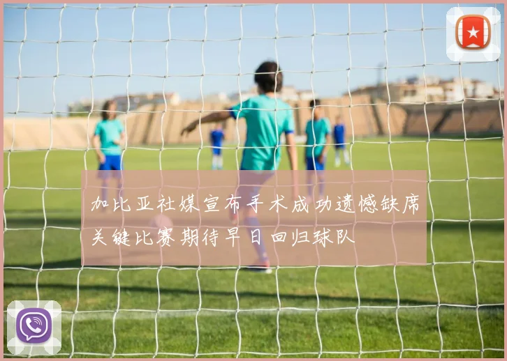 加比亚社媒宣布手术成功遗憾缺席关键比赛期待早日回归球队