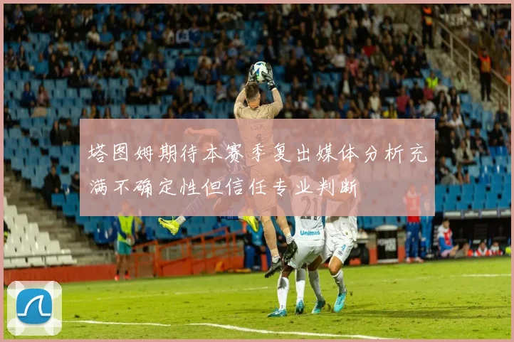 塔图姆期待本赛季复出媒体分析充满不确定性但信任专业判断
