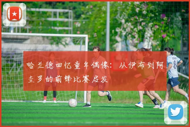哈兰德回忆童年偶像：从伊布到阿圭罗的前锋比赛启发
