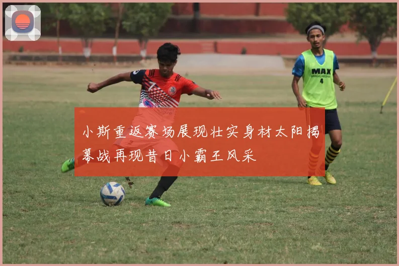 小斯重返赛场展现壮实身材太阳揭幕战再现昔日小霸王风采