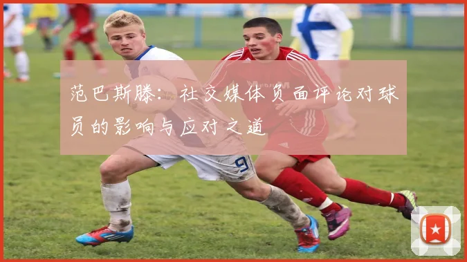 范巴斯滕：社交媒体负面评论对球员的影响与应对之道