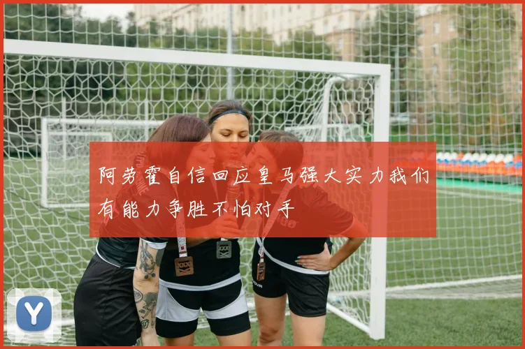 阿劳霍自信回应皇马强大实力我们有能力争胜不怕对手